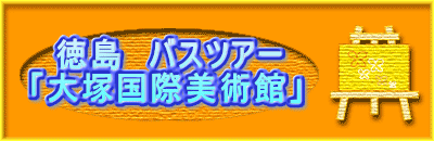 　徳島　バスツアー 「大塚国際美術館」　　　　